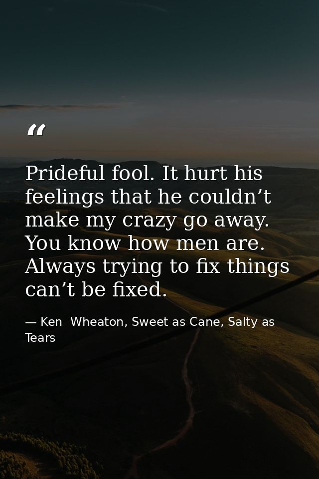 Prideful fool. It hurt his feelings that he couldn’t make my crazy go away. You know how men are. Always trying to fix t — Ken  Wheaton, Sweet as Cane, Salty as Tears