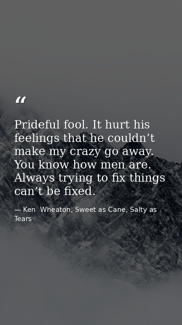 Prideful fool. It hurt his feelings that he couldn’t make my crazy go away. You know how men are. Always trying to fix t — Ken  Wheaton, Sweet as Cane, Salty as Tears