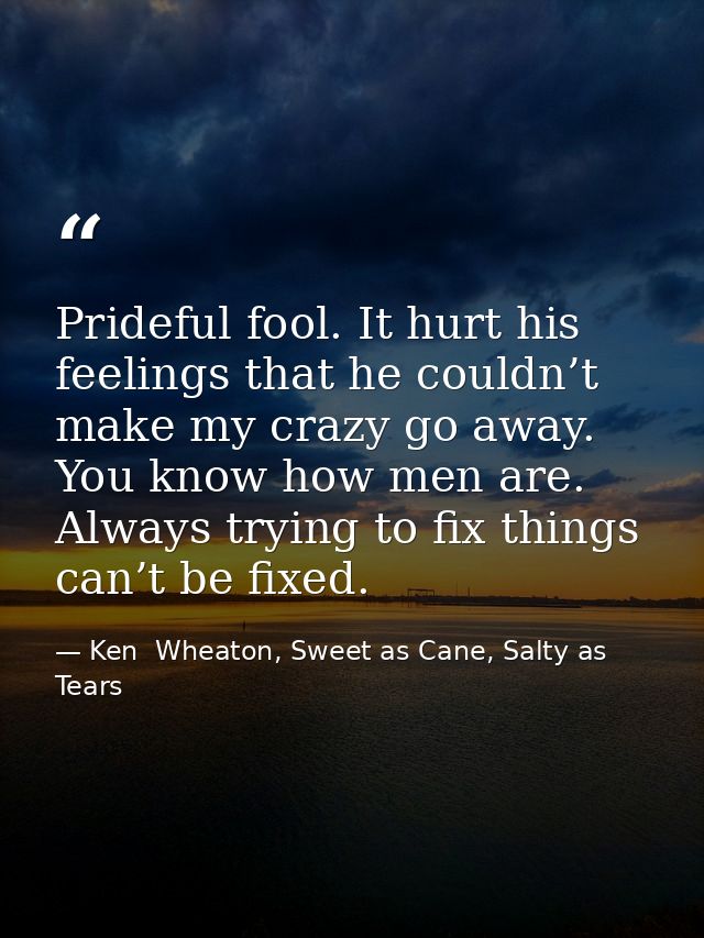 Prideful fool. It hurt his feelings that he couldn’t make my crazy go away. You know how men are. Always trying to fix t — Ken  Wheaton, Sweet as Cane, Salty as Tears