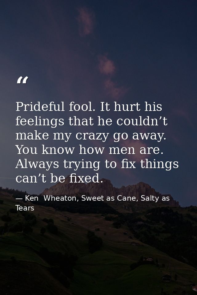 Prideful fool. It hurt his feelings that he couldn’t make my crazy go away. You know how men are. Always trying to fix t — Ken  Wheaton, Sweet as Cane, Salty as Tears