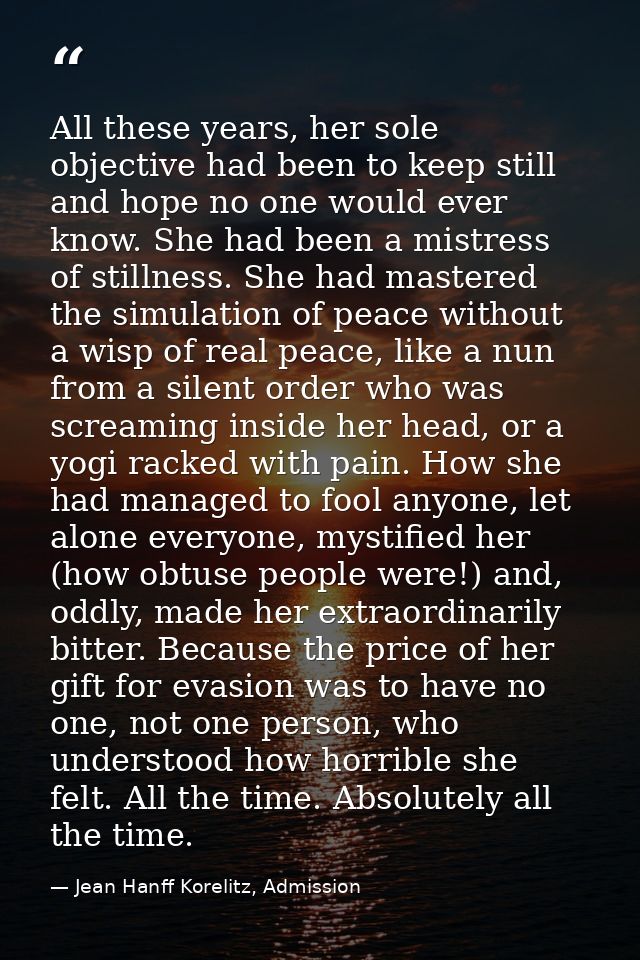 All these years, her sole objective had been to keep still and hope no one would ever know. She had been a mistress of s — Jean Hanff Korelitz, Admission