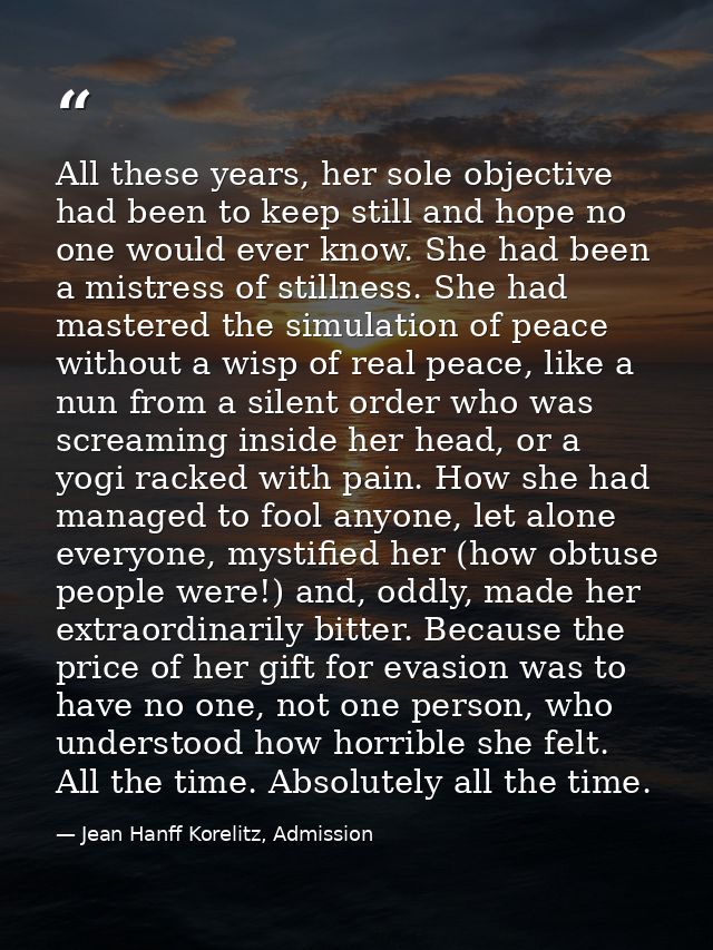 All these years, her sole objective had been to keep still and hope no one would ever know. She had been a mistress of s — Jean Hanff Korelitz, Admission