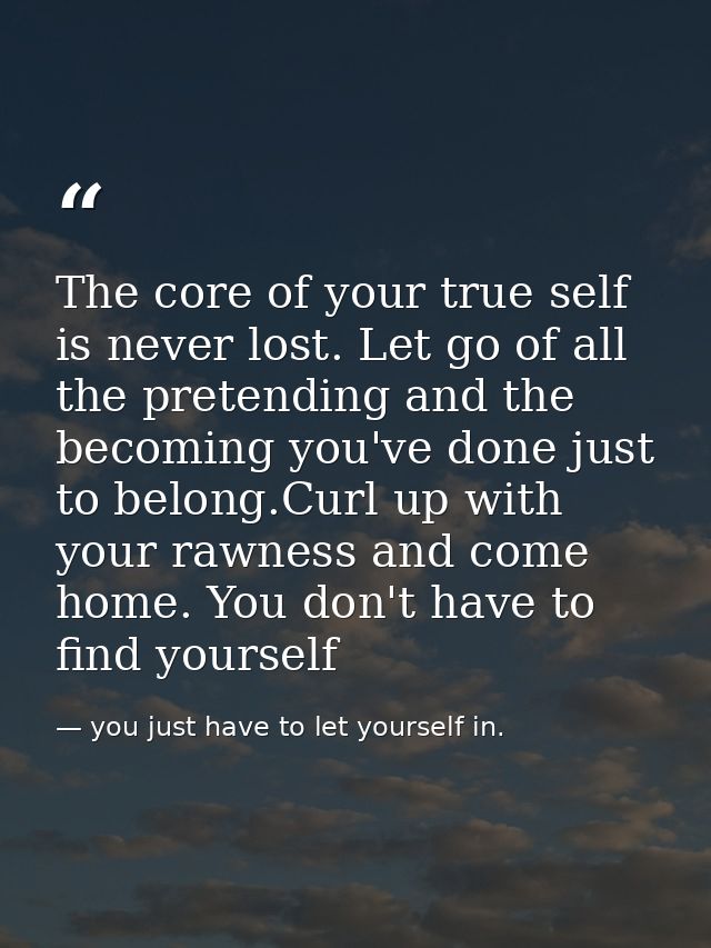 The core of your true self is never lost. Let go of all the pretending and the becoming you've done just to belong.Curl  — you just have to let yourself in.