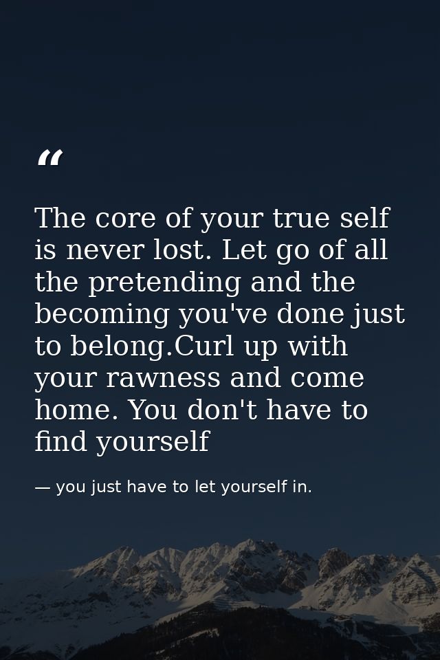 The core of your true self is never lost. Let go of all the pretending and the becoming you've done just to belong.Curl  — you just have to let yourself in.