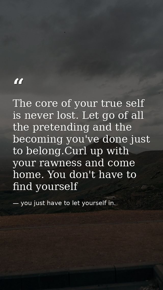 The core of your true self is never lost. Let go of all the pretending and the becoming you've done just to belong.Curl  — you just have to let yourself in.