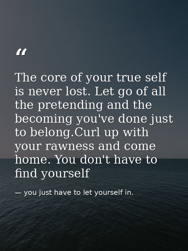 The core of your true self is never lost. Let go of all the pretending and the becoming you've done just to belong.Curl  — you just have to let yourself in.