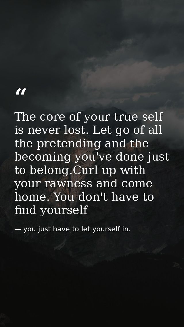 The core of your true self is never lost. Let go of all the pretending and the becoming you've done just to belong.Curl  — you just have to let yourself in.
