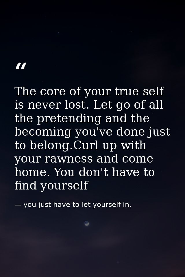 The core of your true self is never lost. Let go of all the pretending and the becoming you've done just to belong.Curl  — you just have to let yourself in.