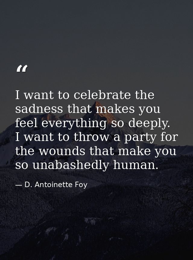 I want to celebrate the sadness that makes you feel everything so deeply. I want to throw a party for the wounds that ma — D. Antoinette Foy