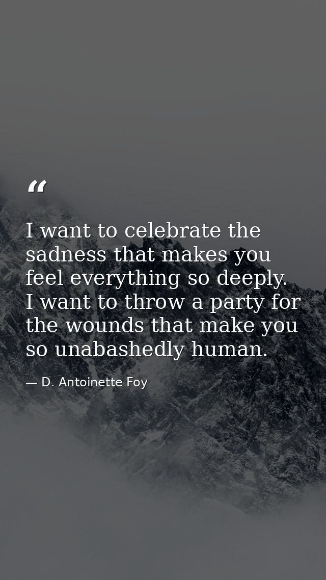 I want to celebrate the sadness that makes you feel everything so deeply. I want to throw a party for the wounds that ma — D. Antoinette Foy