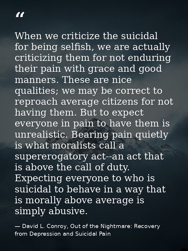 When we criticize the suicidal for being selfish, we are actually criticizing them for not enduring their pain with grac — David L. Conroy, Out of the Nightmare: Recovery from Depression and Suicidal Pain