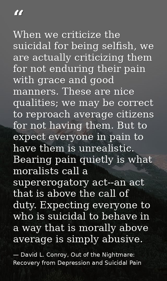 When we criticize the suicidal for being selfish, we are actually criticizing them for not enduring their pain with grac — David L. Conroy, Out of the Nightmare: Recovery from Depression and Suicidal Pain