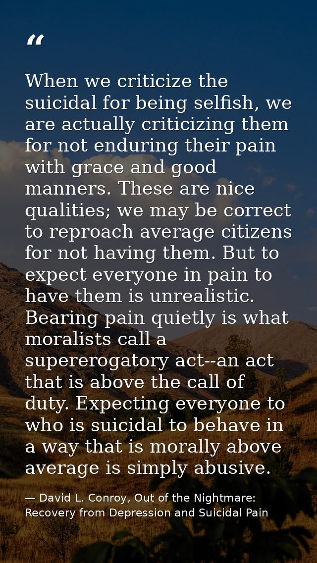 When we criticize the suicidal for being selfish, we are actually criticizing them for not enduring their pain with grac — David L. Conroy, Out of the Nightmare: Recovery from Depression and Suicidal Pain