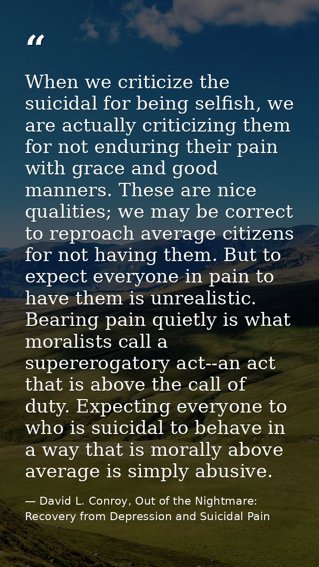 When we criticize the suicidal for being selfish, we are actually criticizing them for not enduring their pain with grac — David L. Conroy, Out of the Nightmare: Recovery from Depression and Suicidal Pain