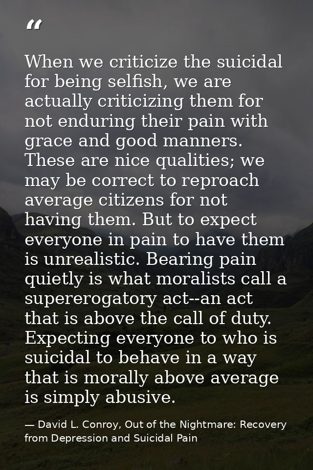 When we criticize the suicidal for being selfish, we are actually criticizing them for not enduring their pain with grac — David L. Conroy, Out of the Nightmare: Recovery from Depression and Suicidal Pain