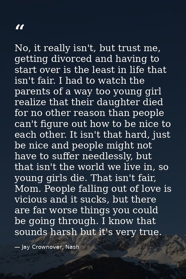 No, it really isn't, but trust me, getting divorced and having to start over is the least in life that isn't fair. I had — Jay Crownover, Nash