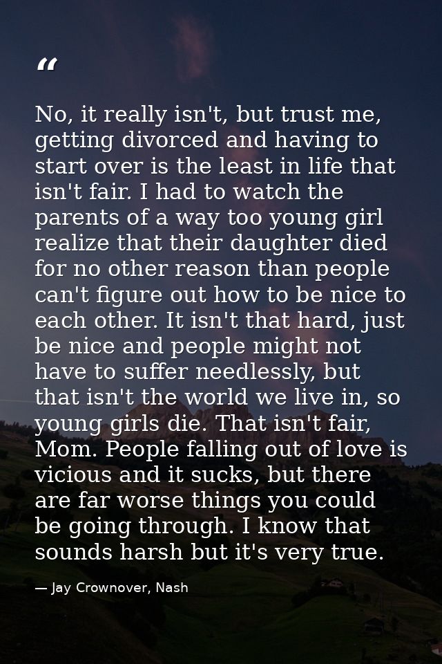 No, it really isn't, but trust me, getting divorced and having to start over is the least in life that isn't fair. I had — Jay Crownover, Nash