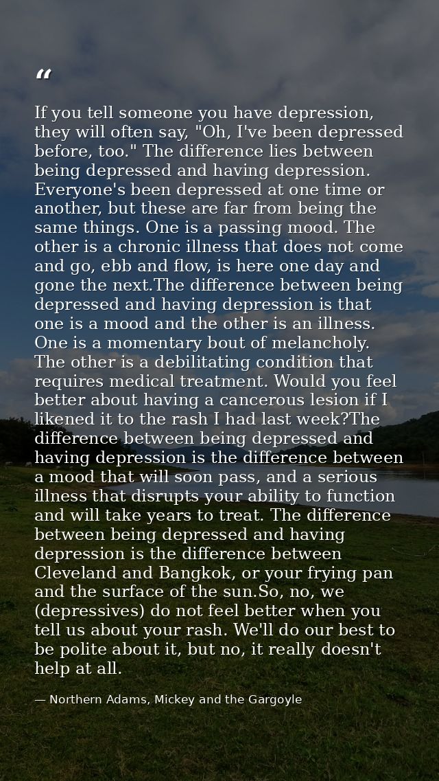 If you tell someone you have depression, they will often say, "Oh, I've been depressed before, too." The difference lies — Northern Adams, Mickey and the Gargoyle