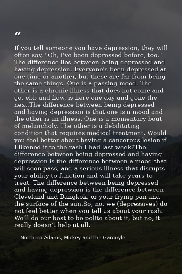 If you tell someone you have depression, they will often say, "Oh, I've been depressed before, too." The difference lies — Northern Adams, Mickey and the Gargoyle