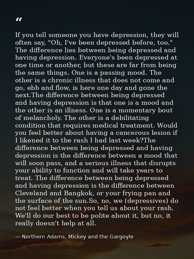 If you tell someone you have depression, they will often say, "Oh, I've been depressed before, too." The difference lies — Northern Adams, Mickey and the Gargoyle