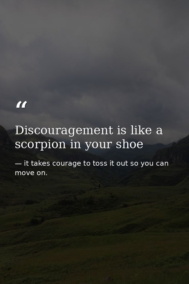 Discouragement is like a scorpion in your shoe — it takes courage to toss it out so you can move on.