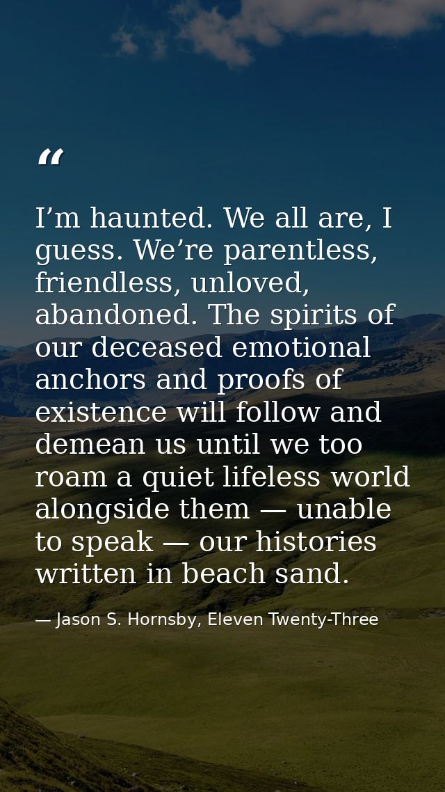 I’m haunted. We all are, I guess. We’re parentless, friendless, unloved, abandoned. The spirits of our deceased emotiona — Jason S. Hornsby, Eleven Twenty-Three
