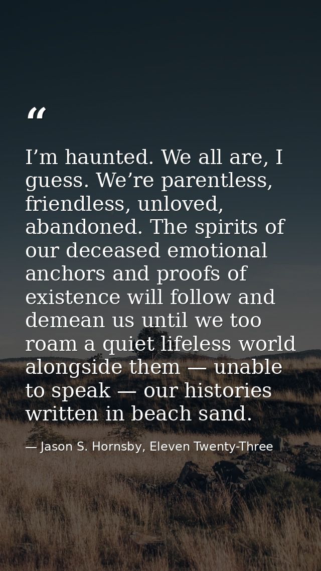 I’m haunted. We all are, I guess. We’re parentless, friendless, unloved, abandoned. The spirits of our deceased emotiona — Jason S. Hornsby, Eleven Twenty-Three