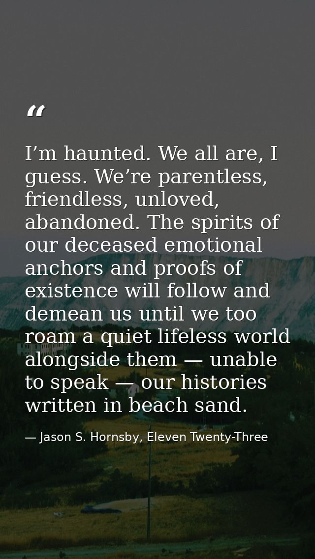 I’m haunted. We all are, I guess. We’re parentless, friendless, unloved, abandoned. The spirits of our deceased emotiona — Jason S. Hornsby, Eleven Twenty-Three