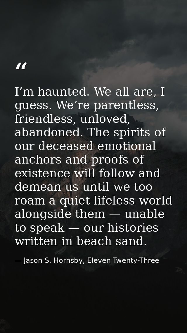 I’m haunted. We all are, I guess. We’re parentless, friendless, unloved, abandoned. The spirits of our deceased emotiona — Jason S. Hornsby, Eleven Twenty-Three