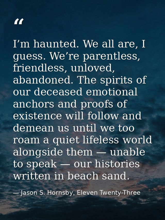 I’m haunted. We all are, I guess. We’re parentless, friendless, unloved, abandoned. The spirits of our deceased emotiona — Jason S. Hornsby, Eleven Twenty-Three