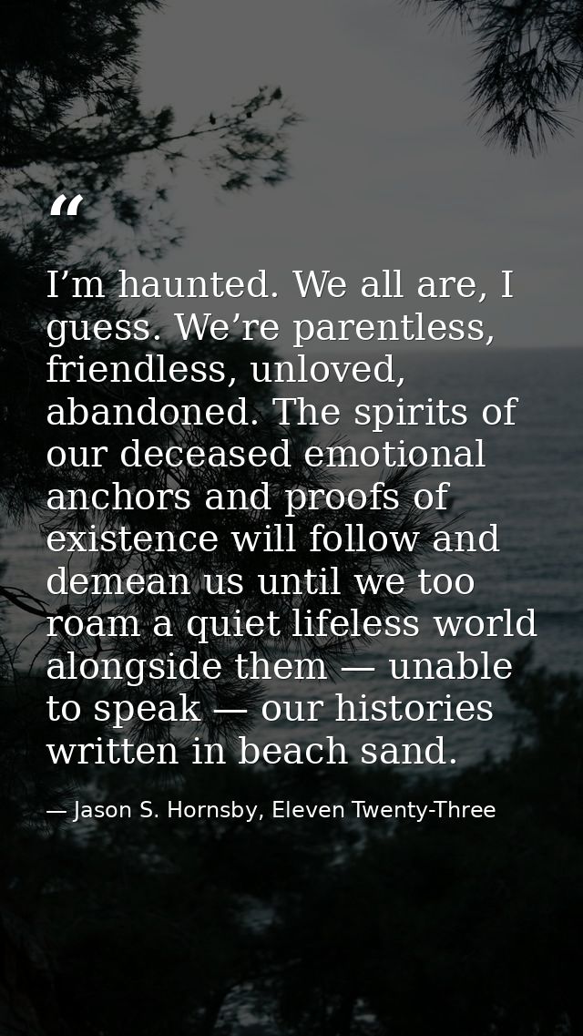 I’m haunted. We all are, I guess. We’re parentless, friendless, unloved, abandoned. The spirits of our deceased emotiona — Jason S. Hornsby, Eleven Twenty-Three