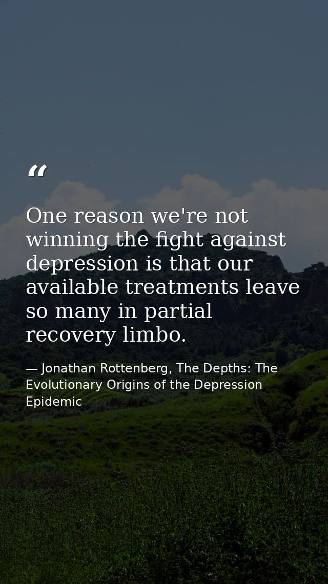 One reason we're not winning the fight against depression is that our available treatments leave so many in partial reco — Jonathan Rottenberg, The Depths: The Evolutionary Origins of the Depression Epidemic