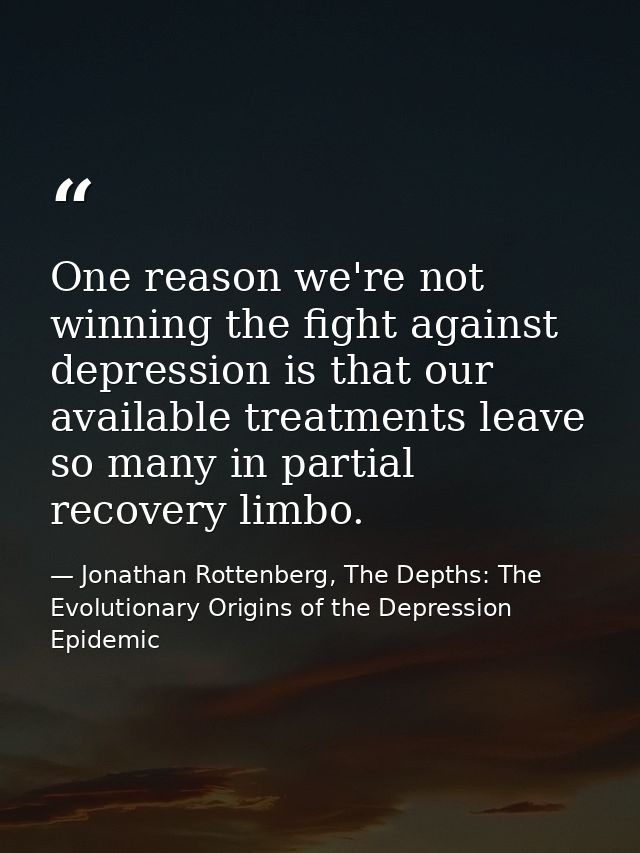 One reason we're not winning the fight against depression is that our available treatments leave so many in partial reco — Jonathan Rottenberg, The Depths: The Evolutionary Origins of the Depression Epidemic