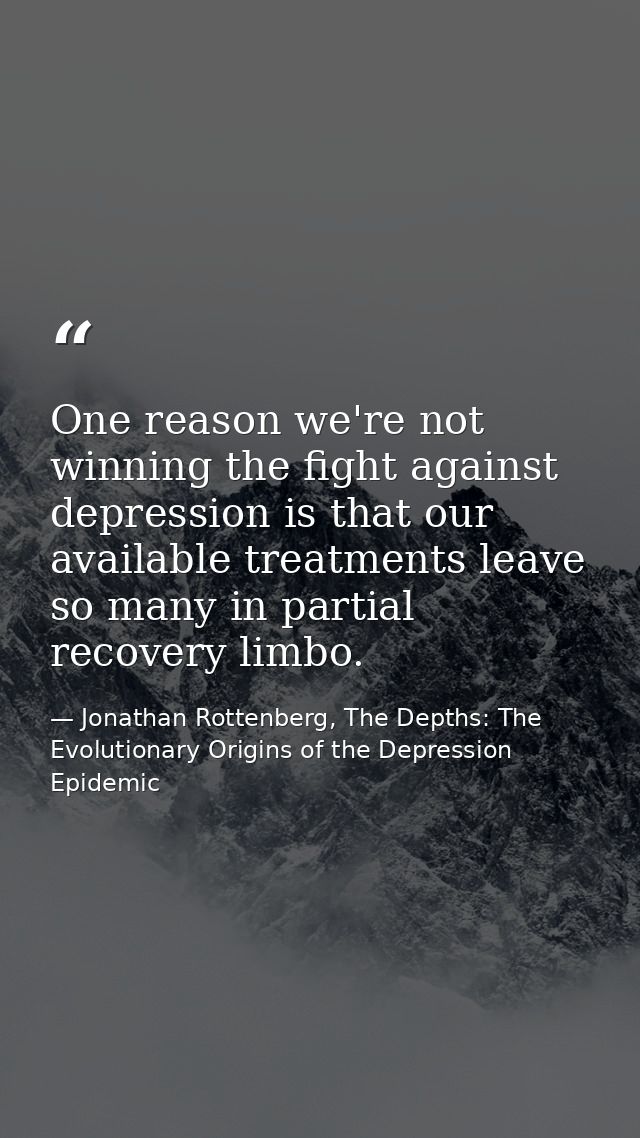 One reason we're not winning the fight against depression is that our available treatments leave so many in partial reco — Jonathan Rottenberg, The Depths: The Evolutionary Origins of the Depression Epidemic