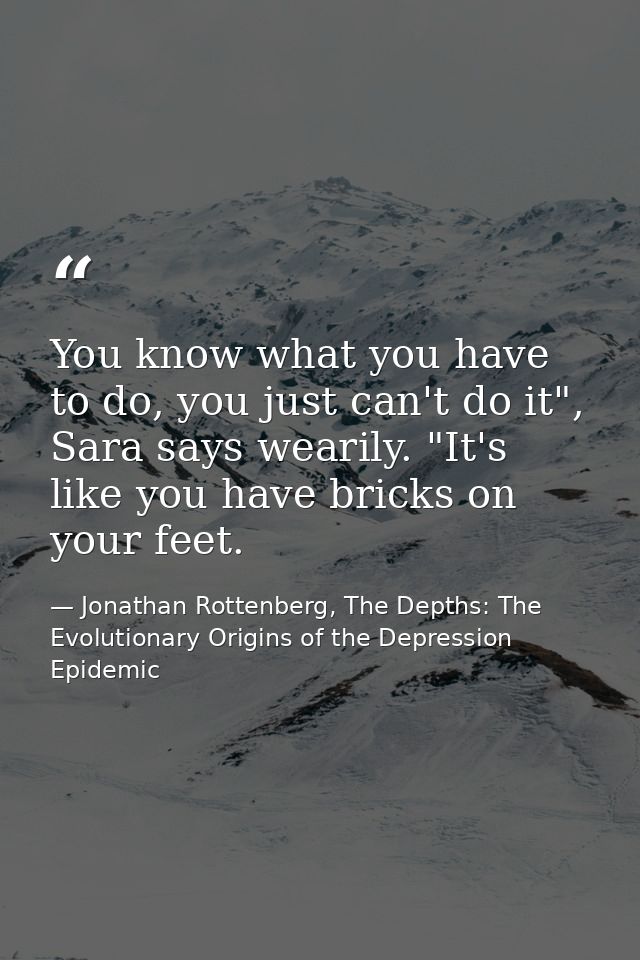 You know what you have to do, you just can't do it", Sara says wearily. "It's like you have bricks on your feet. — Jonathan Rottenberg, The Depths: The Evolutionary Origins of the Depression Epidemic