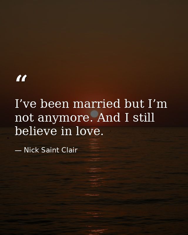 I’ve been married but I’m not anymore. And I still believe in love. — Nick Saint Clair