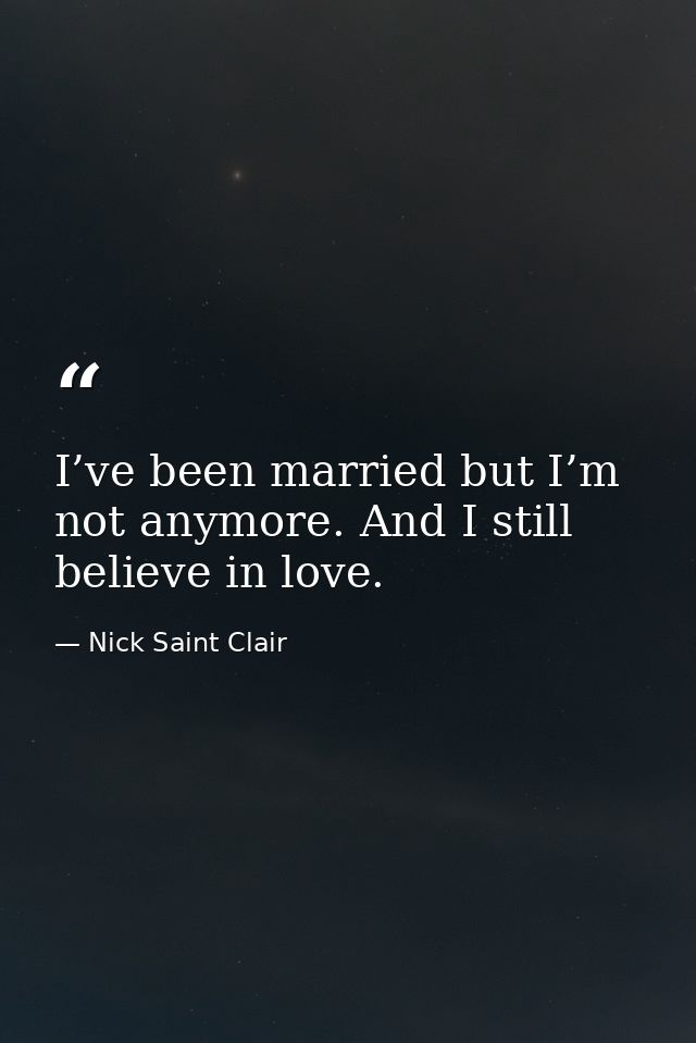 I’ve been married but I’m not anymore. And I still believe in love. — Nick Saint Clair