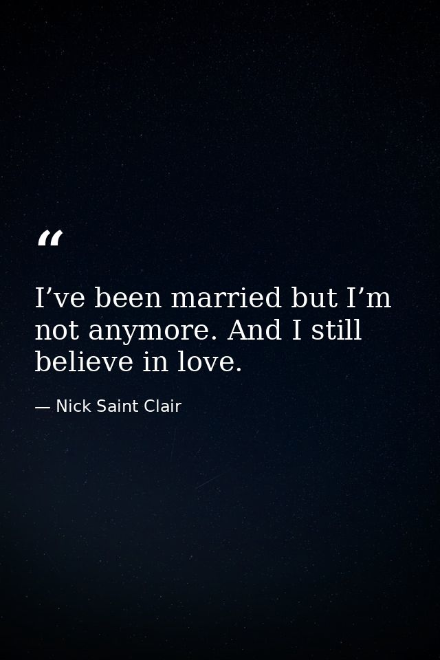 I’ve been married but I’m not anymore. And I still believe in love. — Nick Saint Clair