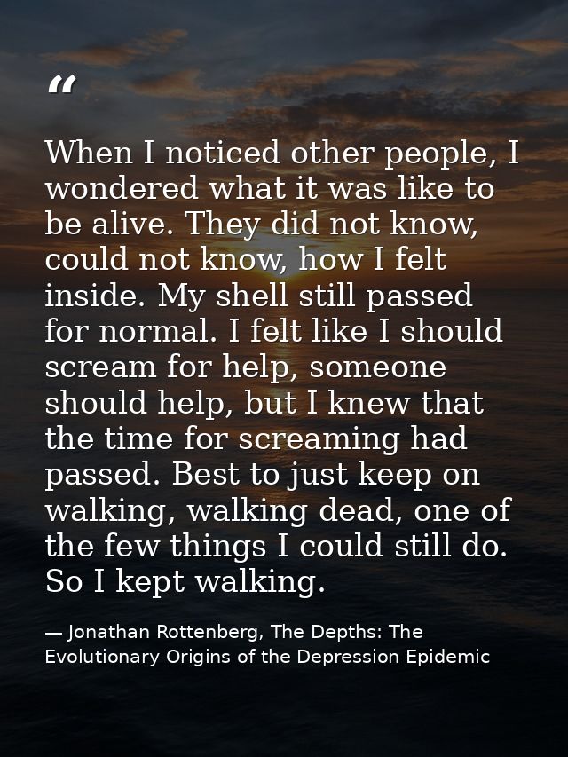 When I noticed other people, I wondered what it was like to be alive. They did not know, could not know, how I felt insi — Jonathan Rottenberg, The Depths: The Evolutionary Origins of the Depression Epidemic