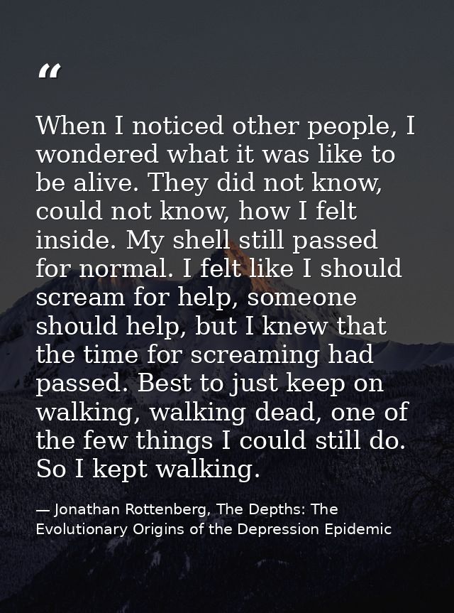 When I noticed other people, I wondered what it was like to be alive. They did not know, could not know, how I felt insi — Jonathan Rottenberg, The Depths: The Evolutionary Origins of the Depression Epidemic