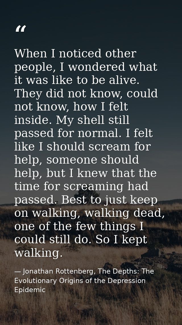 When I noticed other people, I wondered what it was like to be alive. They did not know, could not know, how I felt insi — Jonathan Rottenberg, The Depths: The Evolutionary Origins of the Depression Epidemic