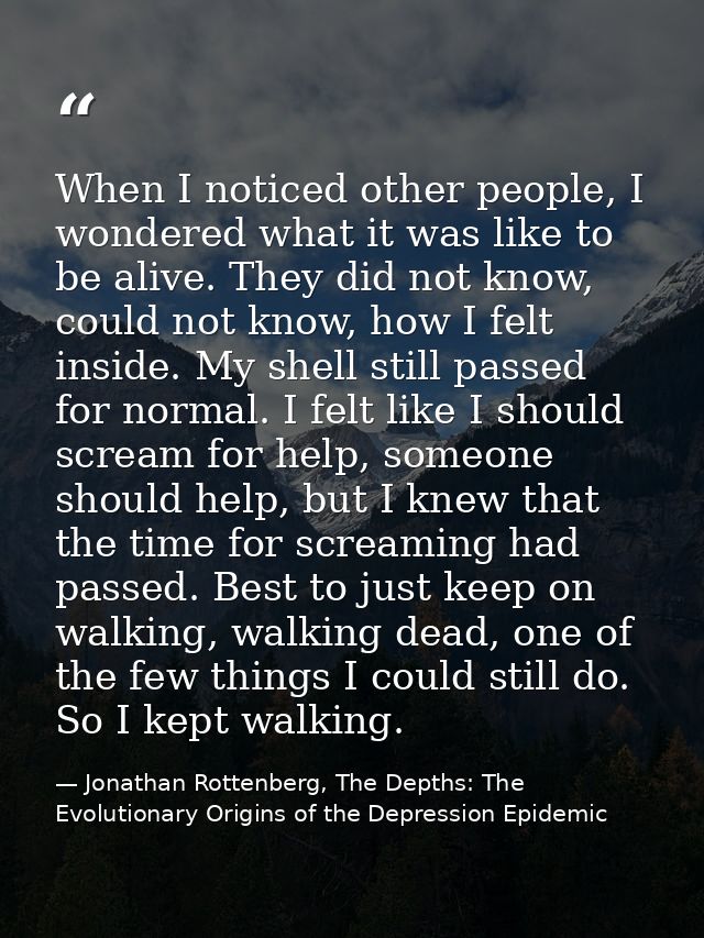 When I noticed other people, I wondered what it was like to be alive. They did not know, could not know, how I felt insi — Jonathan Rottenberg, The Depths: The Evolutionary Origins of the Depression Epidemic