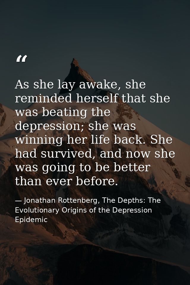 As she lay awake, she reminded herself that she was beating the depression; she was winning her life back. She had survi — Jonathan Rottenberg, The Depths: The Evolutionary Origins of the Depression Epidemic