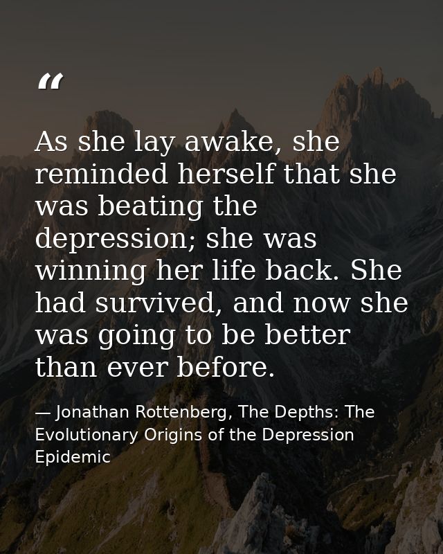 As she lay awake, she reminded herself that she was beating the depression; she was winning her life back. She had survi — Jonathan Rottenberg, The Depths: The Evolutionary Origins of the Depression Epidemic