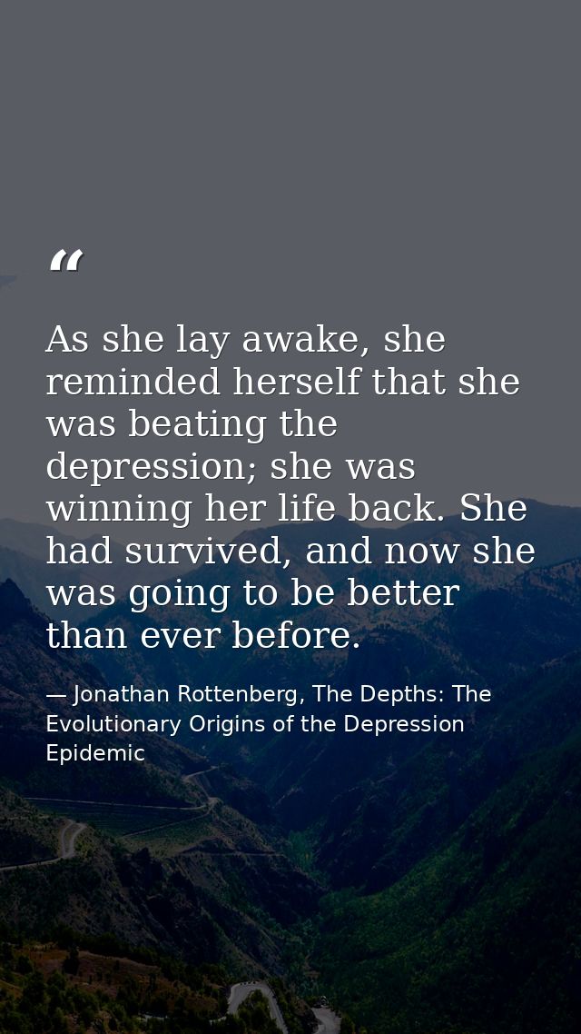As she lay awake, she reminded herself that she was beating the depression; she was winning her life back. She had survi — Jonathan Rottenberg, The Depths: The Evolutionary Origins of the Depression Epidemic