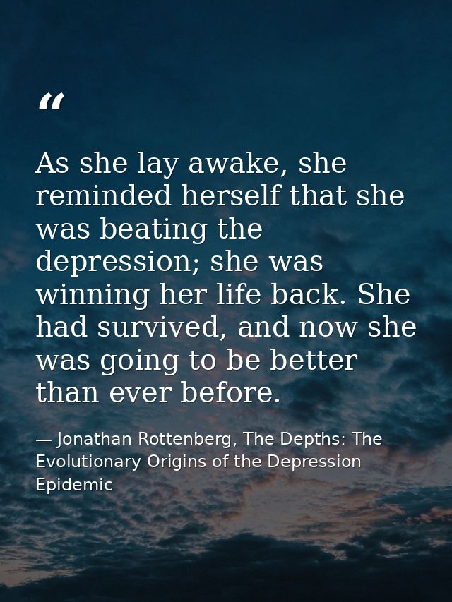 As she lay awake, she reminded herself that she was beating the depression; she was winning her life back. She had survi — Jonathan Rottenberg, The Depths: The Evolutionary Origins of the Depression Epidemic