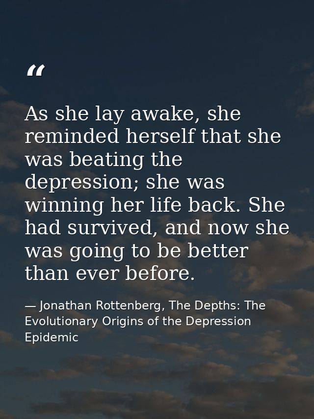 As she lay awake, she reminded herself that she was beating the depression; she was winning her life back. She had survi — Jonathan Rottenberg, The Depths: The Evolutionary Origins of the Depression Epidemic