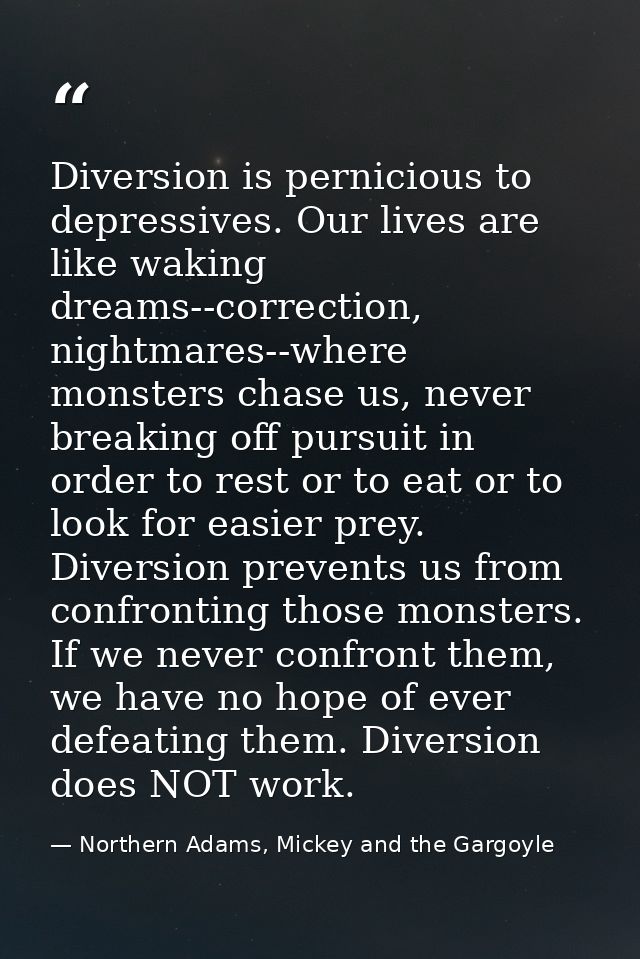 Diversion is pernicious to depressives. Our lives are like waking dreams--correction, nightmares--where monsters chase u — Northern Adams, Mickey and the Gargoyle