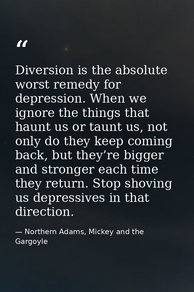 Diversion is the absolute worst remedy for depression. When we ignore the things that haunt us or taunt us, not only do  — Northern Adams, Mickey and the Gargoyle