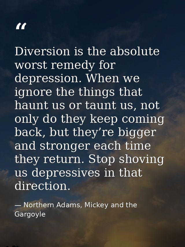 Diversion is the absolute worst remedy for depression. When we ignore the things that haunt us or taunt us, not only do  — Northern Adams, Mickey and the Gargoyle